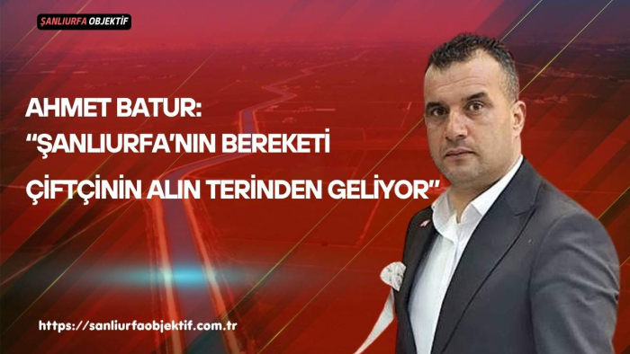 Ahmet Batur: “Şanlıurfa’nın Bereketi Çiftçinin Alın Terinden Geliyor”
